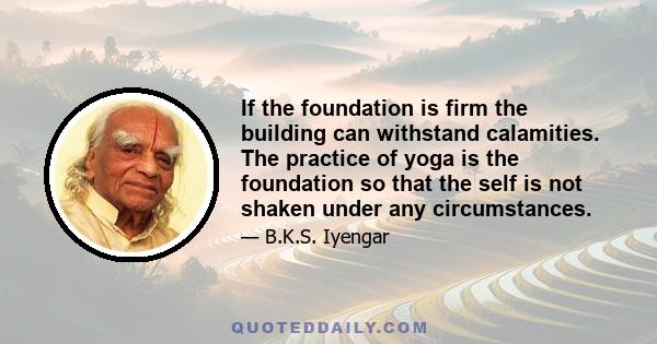 If the foundation is firm the building can withstand calamities. The practice of yoga is the foundation so that the self is not shaken under any circumstances.