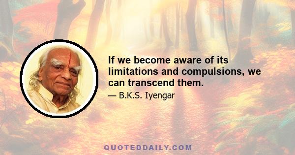 If we become aware of its limitations and compulsions, we can transcend them.