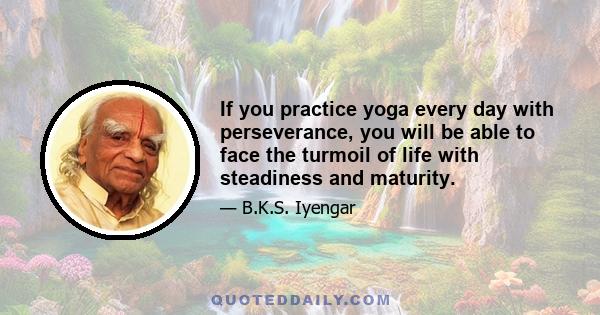 If you practice yoga every day with perseverance, you will be able to face the turmoil of life with steadiness and maturity.