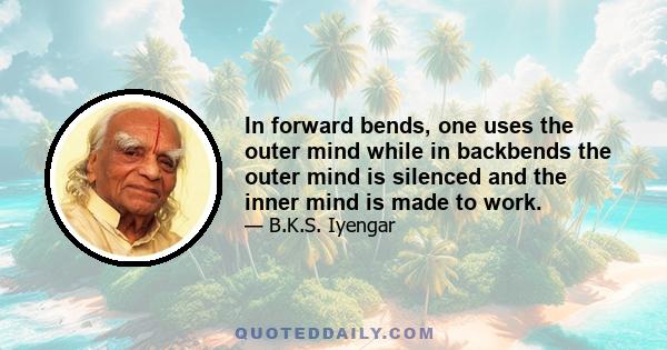 In forward bends, one uses the outer mind while in backbends the outer mind is silenced and the inner mind is made to work.