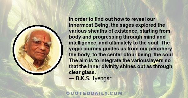 In order to find out how to reveal our innermost Being, the sages explored the various sheaths of existence, starting from body and progressing through mind and intelligence, and ultimately to the soul. The yogic