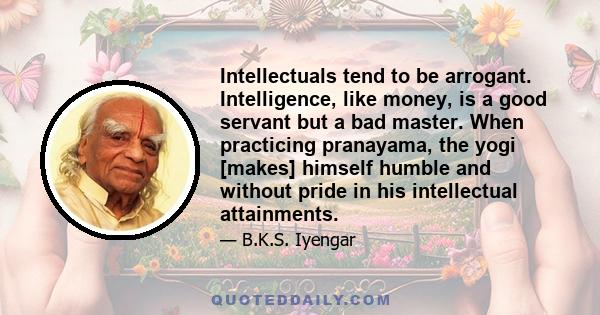 Intellectuals tend to be arrogant. Intelligence, like money, is a good servant but a bad master. When practicing pranayama, the yogi [makes] himself humble and without pride in his intellectual attainments.