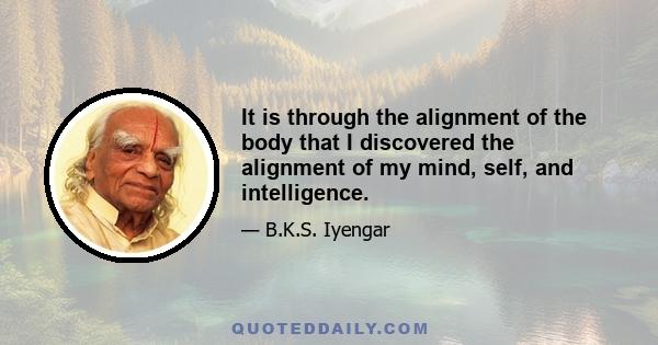 It is through the alignment of the body that I discovered the alignment of my mind, self, and intelligence.