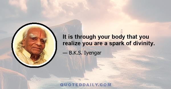 It is through your body that you realize you are a spark of divinity.