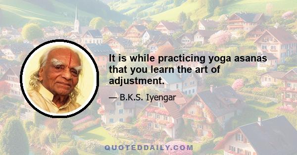 It is while practicing yoga asanas that you learn the art of adjustment.