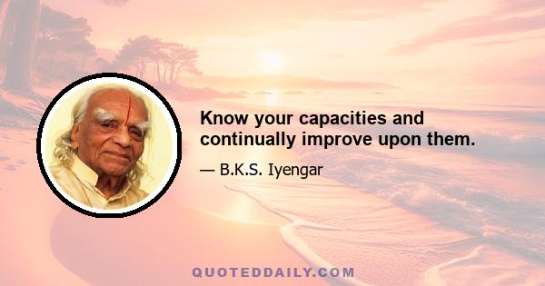 Know your capacities and continually improve upon them.