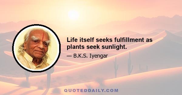 Life itself seeks fulfillment as plants seek sunlight.