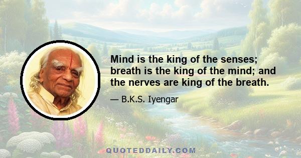 Mind is the king of the senses; breath is the king of the mind; and the nerves are king of the breath.