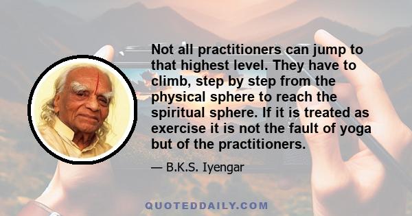 Not all practitioners can jump to that highest level. They have to climb, step by step from the physical sphere to reach the spiritual sphere. If it is treated as exercise it is not the fault of yoga but of the