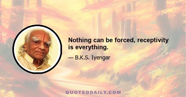 Nothing can be forced, receptivity is everything.