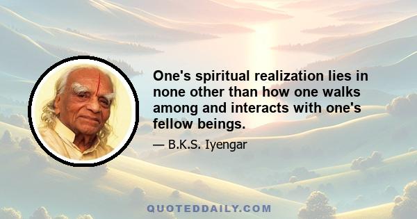 One's spiritual realization lies in none other than how one walks among and interacts with one's fellow beings.