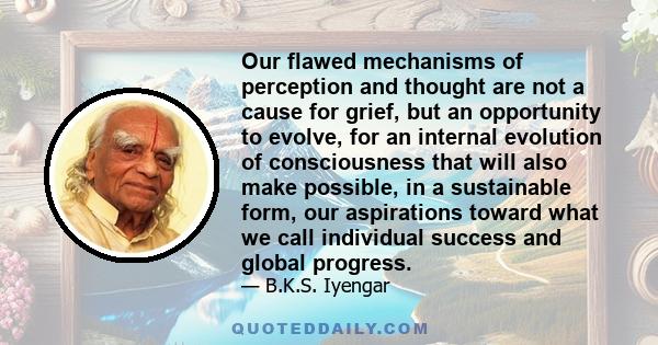 Our flawed mechanisms of perception and thought are not a cause for grief, but an opportunity to evolve, for an internal evolution of consciousness that will also make possible, in a sustainable form, our aspirations