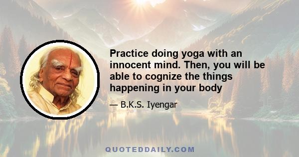 Practice doing yoga with an innocent mind. Then, you will be able to cognize the things happening in your body