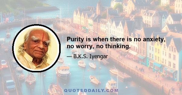 Purity is when there is no anxiety, no worry, no thinking.