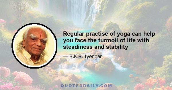 Regular practise of yoga can help you face the turmoil of life with steadiness and stability