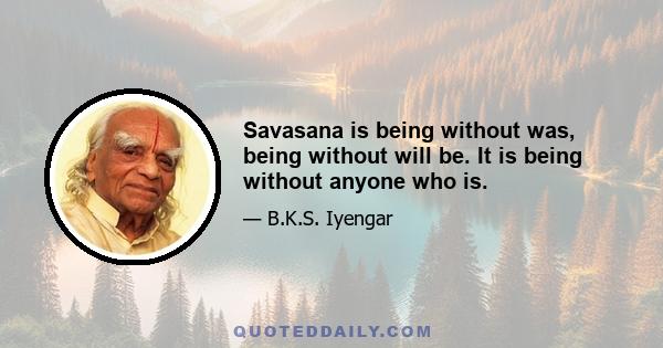 Savasana is being without was, being without will be. It is being without anyone who is.