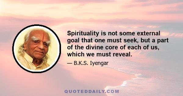 Spirituality is not some external goal that one must seek, but a part of the divine core of each of us, which we must reveal.