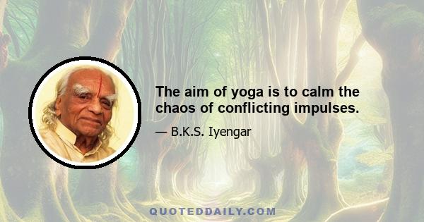 The aim of yoga is to calm the chaos of conflicting impulses.