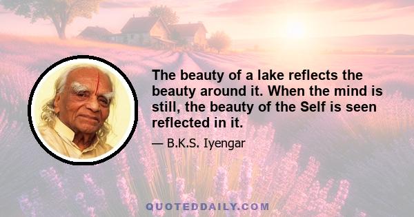 The beauty of a lake reflects the beauty around it. When the mind is still, the beauty of the Self is seen reflected in it.