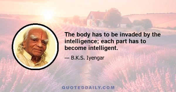 The body has to be invaded by the intelligence; each part has to become intelligent.