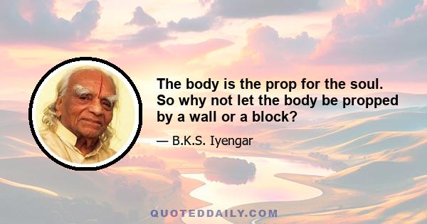 The body is the prop for the soul. So why not let the body be propped by a wall or a block?