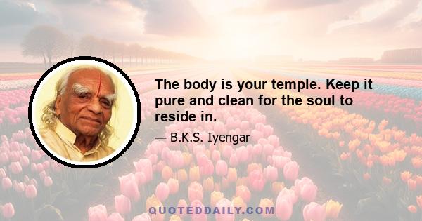 The body is your temple. Keep it pure and clean for the soul to reside in.