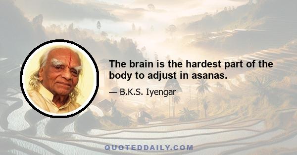 The brain is the hardest part of the body to adjust in asanas.