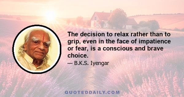 The decision to relax rather than to grip, even in the face of impatience or fear, is a conscious and brave choice.