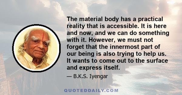 The material body has a practical reality that is accessible. It is here and now, and we can do something with it. However, we must not forget that the innermost part of our being is also trying to help us. It wants to