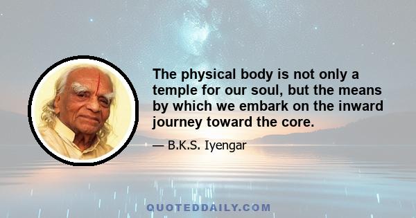 The physical body is not only a temple for our soul, but the means by which we embark on the inward journey toward the core.