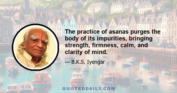 The practice of asanas purges the body of its impurities, bringing strength, firmness, calm, and clarity of mind.