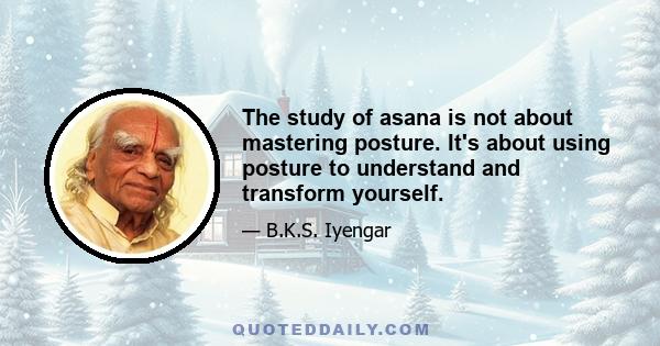 The study of asana is not about mastering posture. It's about using posture to understand and transform yourself.