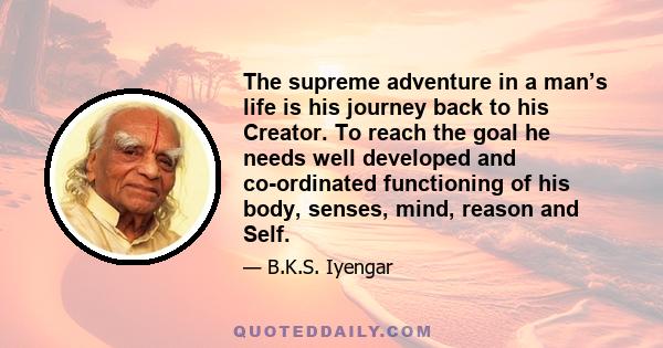 The supreme adventure in a man’s life is his journey back to his Creator. To reach the goal he needs well developed and co-ordinated functioning of his body, senses, mind, reason and Self.