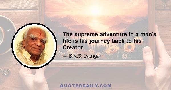 The supreme adventure in a man's life is his journey back to his Creator.