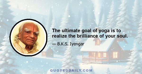 The ultimate goal of yoga is to realize the brilliance of your soul.