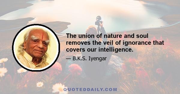 The union of nature and soul removes the veil of ignorance that covers our intelligence.