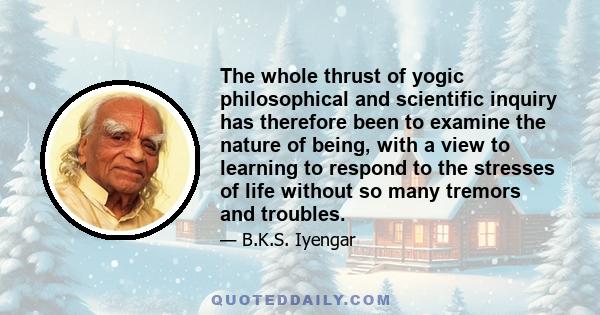 The whole thrust of yogic philosophical and scientific inquiry has therefore been to examine the nature of being, with a view to learning to respond to the stresses of life without so many tremors and troubles.