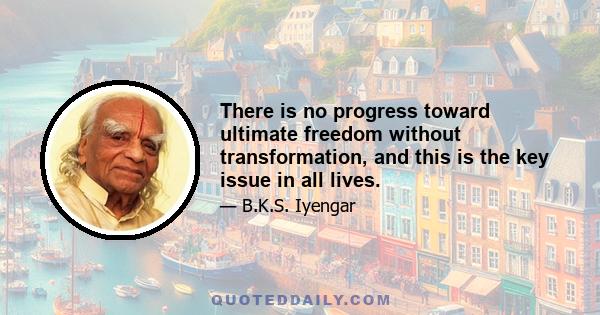 There is no progress toward ultimate freedom without transformation, and this is the key issue in all lives.