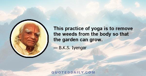 This practice of yoga is to remove the weeds from the body so that the garden can grow.