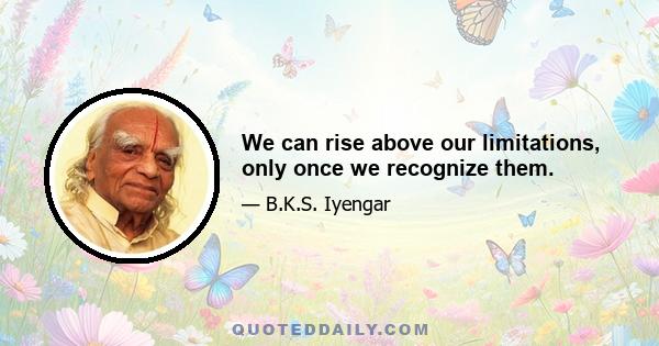 We can rise above our limitations, only once we recognize them.