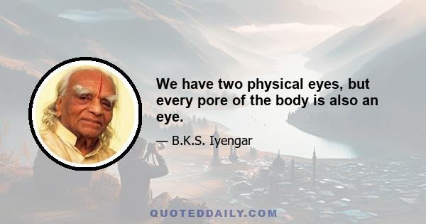 We have two physical eyes, but every pore of the body is also an eye.