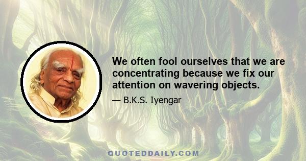 We often fool ourselves that we are concentrating because we fix our attention on wavering objects.