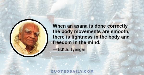 When an asana is done correctly the body movements are smooth, there is lightness in the body and freedom in the mind.