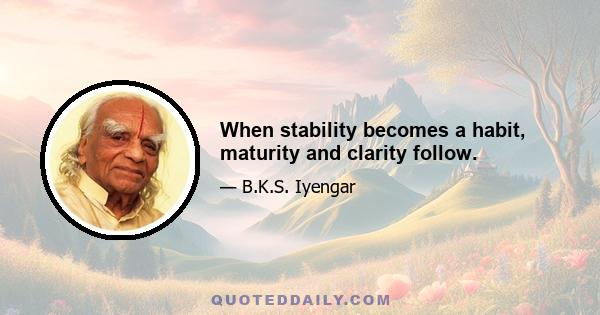 When stability becomes a habit, maturity and clarity follow.