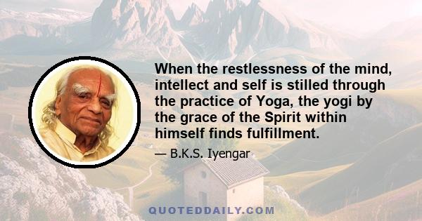 When the restlessness of the mind, intellect and self is stilled through the practice of Yoga, the yogi by the grace of the Spirit within himself finds fulfillment.