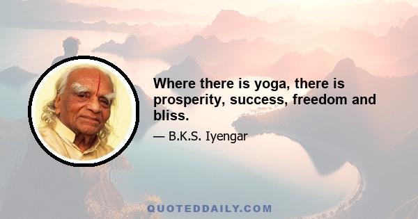 Where there is yoga, there is prosperity, success, freedom and bliss.