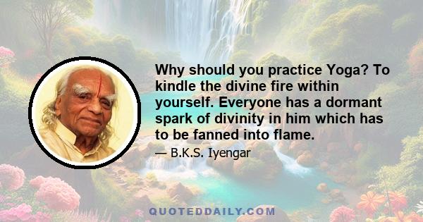 Why should you practice Yoga? To kindle the divine fire within yourself. Everyone has a dormant spark of divinity in him which has to be fanned into flame.