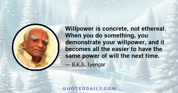 Willpower is concrete, not ethereal. When you do something, you demonstrate your willpower, and it becomes all the easier to have the same power of will the next time.