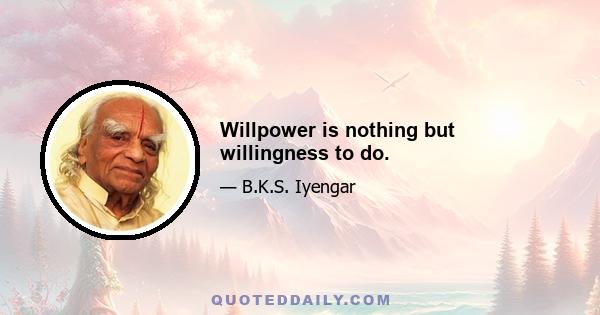 Willpower is nothing but willingness to do.