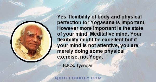 Yes, flexibility of body and physical perfection for Yogasana is important. However more important is the state of your mind, Meditative mind. Your flexibility might be excellent but if your mind is not attentive, you